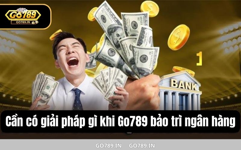 Cần có giải pháp gì khi Go789 bảo trì ngân hàng