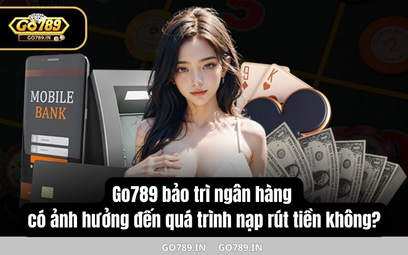 Go789 bảo trì ngân hàng có ảnh hưởng đến quá trình nạp rút tiền không?