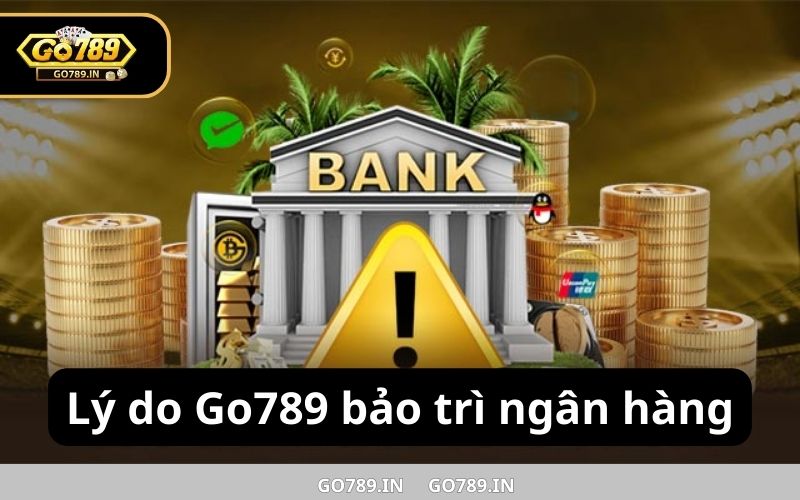 Lý do Go789 bảo trì ngân hàng