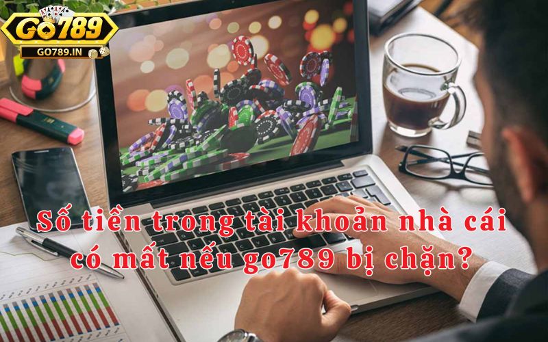 Số tiền trong tài khoản nhà cái có mất nếu go789 bị chặn?